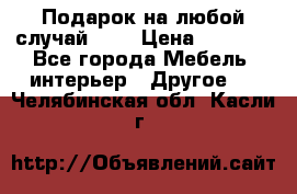 Подарок на любой случай!!!! › Цена ­ 2 500 - Все города Мебель, интерьер » Другое   . Челябинская обл.,Касли г.